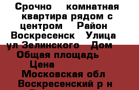 Срочно! 1-комнатная квартира рядом с центром! › Район ­ Воскресенск › Улица ­ ул.Зелинского › Дом ­ 5 › Общая площадь ­ 31 › Цена ­ 1 400 000 - Московская обл., Воскресенский р-н, Воскресенск г. Недвижимость » Квартиры продажа   